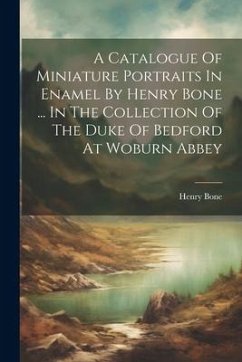 A Catalogue Of Miniature Portraits In Enamel By Henry Bone ... In The Collection Of The Duke Of Bedford At Woburn Abbey - Bone, Henry