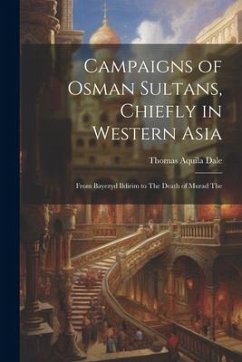 Campaigns of Osman Sultans, Chiefly in Western Asia: From Bayezyd Ildirim to The Death of Murad The - Dale, Thomas Aquila