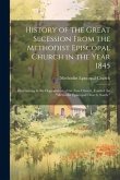 History of the Great Secession From the Methodist Episcopal Church in the Year 1845: Eventuating in the Organization of the New Church, Entitled the &quote;