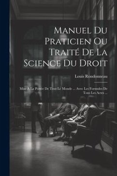 Manuel Du Praticien Ou Traité De La Science Du Droit: Mise A La Portée De Tout Le Monde ... Avec Les Formules De Tous Les Actes ... - Rondonneau, Louis