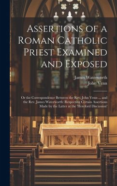 Cover Assertions of a Roman Catholic Priest Examined and Exposed: Or the Correspondence Between the Rev. John Venn ... and the Rev. James Waterworth: Respec