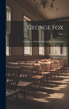 George Fox: An Apostle of Evangelical, Spiritual Christianity - K, T.