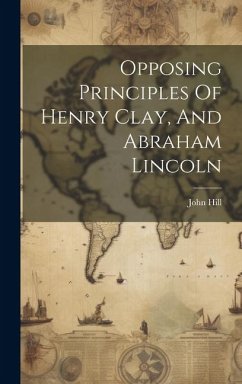 Opposing Principles Of Henry Clay, And Abraham Lincoln - Hill, John