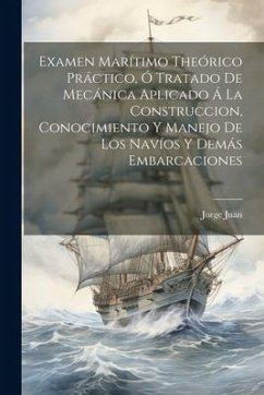 Examen Marítimo Theórico Práctico, Ó Tratado De Mecánica Aplicado Á La Construccion, Conocimiento Y Manejo De Los Navíos Y Demás Embarcaciones - Juan, Jorge