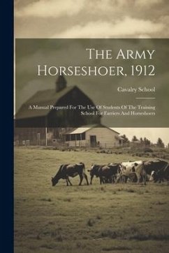 The Army Horseshoer, 1912: A Manual Prepared For The Use Of Students Of The Training School For Farriers And Horseshoers - (U S. )., Cavalry School