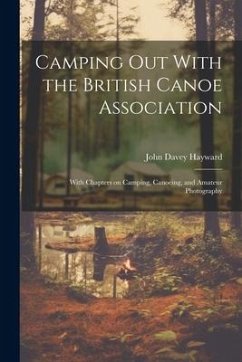 Camping out With the British Canoe Association: With Chapters on Camping, Canoeing, and Amateur Photography - Hayward, John Davey