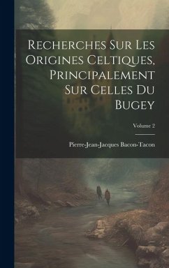 Recherches Sur Les Origines Celtiques, Principalement Sur Celles Du Bugey; Volume 2 - Bacon-Tacon, Pierre-Jean-Jacques