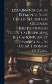 Examinatorium In Elementa Juris Civilis, Secundum Ordinem Institutionum Digestum Respiciens Jus Canonicum Et Germanicum ... In Usum Tironum Editum...
