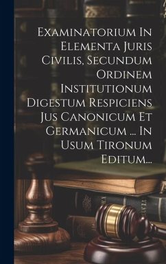 Examinatorium In Elementa Juris Civilis, Secundum Ordinem Institutionum Digestum Respiciens Jus Canonicum Et Germanicum ... In Usum Tironum Editum... - Anonymous