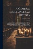 A General Ecclesiastical History: From The Nativity Of Our Blessed Saviour To The First Establishment Of Christianity By Human Laws, Under The Emperor