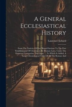 A General Ecclesiastical History: From The Nativity Of Our Blessed Saviour To The First Establishment Of Christianity By Human Laws, Under The Emperor - Echard, Laurence