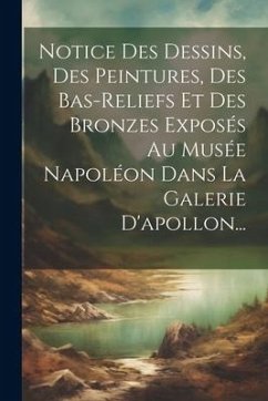 Notice Des Dessins, Des Peintures, Des Bas-reliefs Et Des Bronzes Exposés Au Musée Napoléon Dans La Galerie D'apollon... - Anonymous