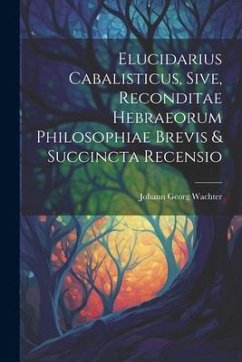 Elucidarius Cabalisticus, Sive, Reconditae Hebraeorum Philosophiae Brevis & Succincta Recensio - Wachter, Johann Georg