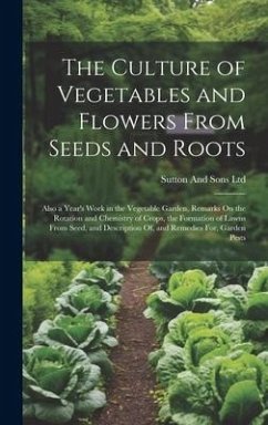 The Culture of Vegetables and Flowers From Seeds and Roots: Also a Year's Work in the Vegetable Garden, Remarks On the Rotation and Chemistry of Crops - Ltd, Sutton And Sons