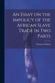 An Essay on the Impolicy of the African Slave Trade In Two Parts
