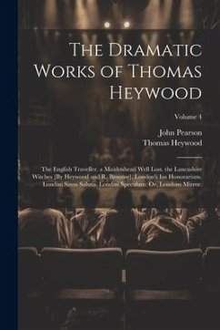 The Dramatic Works of Thomas Heywood: The English Traveller. a Maidenhead Well Lost. the Lancashire Witches [By Heywood and R. Broome]. London's Ius H - Pearson, John; Heywood, Thomas