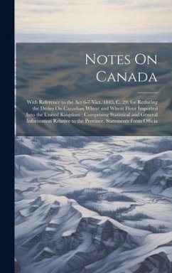 Notes On Canada: With Reference to the Act 6-7 Vict. 1843, C. 29, for Reducing the Duties On Canadian Wheat and Wheat Flour Imported In - Anonymous