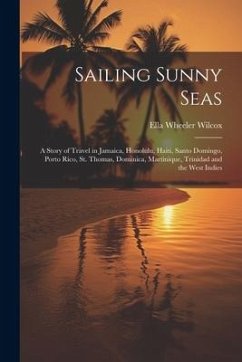 Sailing Sunny Seas; a Story of Travel in Jamaica, Honolulu, Haiti, Santo Domingo, Porto Rico, St. Thomas, Dominica, Martinique, Trinidad and the West - Wilcox, Ella Wheeler