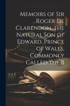 Memoirs of Sir Roger de Clarendon, the Natural Son of Edward, Prince of Wales, Commonly Called the B - Anonymous