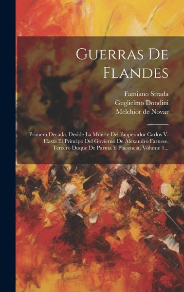 Guerras De Flandes: Primera Decada, Deside La Muerte Del Emperador Carlos V. Hasta El Principo Del Govierno De Alexandro Farnese, Tercero Guerras De Flandes: Primera Decada, Deside La Muerte Del Emperador Carlos V. Hasta El Principo Del Govierno De Alexandro Farnese, Tercero