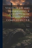 Voices of Joy and Thanksgiving, a Collection of Sacred Poems, Compiled by C.E.B Voices of Joy and Thanksgiving, a Collection of Sacred Poems, Compiled by C.E.B