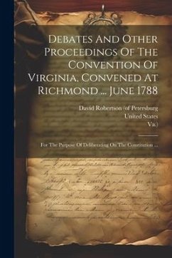 Debates And Other Proceedings Of The Convention Of Virginia, Convened At Richmond ... June 1788: For The Purpose Of Deliberating On The Constitution . - Convention, Virginia; Va ).