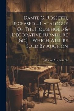 Dante G. Rossetti, Deceased ... Catalogue Of The Household & Decorative Furniture [&c.] ... Which Will Be Sold By Auction