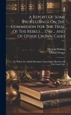 A Report Of Some Proceedings On The Commission For The Trial Of The Rebels ... 1746 ... And Of Other Crown Cases: To Which Are Added Discourses Upon A