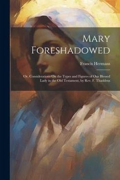 Mary Foreshadowed: Or, Considerations On the Types and Figures of Our Blessed Lady in the Old Testament, by Rev. F. Thaddeus - Hermans, Francis