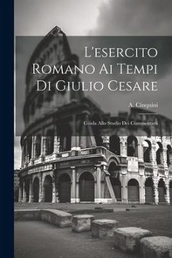 L'esercito Romano ai Tempi di Giulio Cesare: Guida Allo Studio dei Commentarii - Cinquini, A.