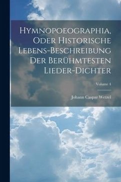 Hymnopoeographia, Oder Historische Lebens-beschreibung Der Berühmtesten Lieder-dichter; Volume 4 - Wetzel, Johann Caspar