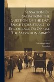 Sensation Or Salvation? The Question Of The Day. Ought Christians To Encourage Or Oppose The Salvation Army?