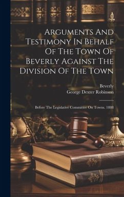 Arguments And Testimony In Behalf Of The Town Of Beverly Against The Division Of The Town: Before The Legislative Committee On Towns. 1888 - (Mass )., Beverly