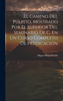 El Camino Del Púlpito, Mostrado Por El Superior Del Seminario De C. En Un Curso Completo De Predicación - Pratmans, Miguel