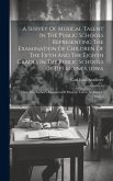 A Survey Of Musical Talent In The Public Schools Representing The Examination Of Children Of The Fifth And The Eighth Grades In The Public Schools Of
