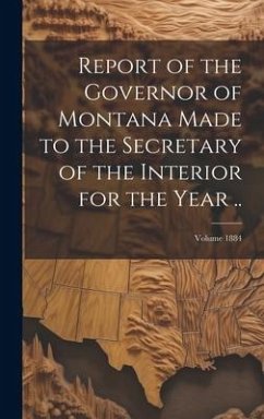 Report of the Governor of Montana Made to the Secretary of the Interior for the Year ..; Volume 1884 - Anonymous