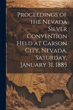 Proceedings of the Nevada Silver Convention Held at Carson City, Nevada, Saturday, January 31, 1885 - Anonymous