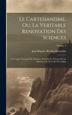 Le Cartesianisme, Ou, La Veritable Renovation Des Sciences: O Uvrage Couronne Par L'institut, Suivi De La Theorie De La Substance Et De Celle De L'inf - Bordas-Demoulin, Jean Baptiste