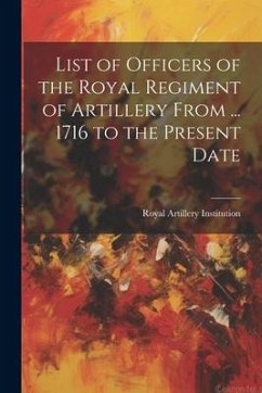 List of Officers of the Royal Regiment of Artillery From ... 1716 to the Present Date - Institution, Royal Artillery