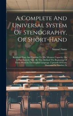 A Complete And Universal System Of Stenography, Or Short-hand: Rendered Easy And Familiar To The Meanest Capacity. On A Plan Entirely New. By This Met - Sams, Samuel