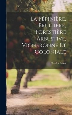 La Pépinière, Fruitière, Forestière Arbustive, Vigneronne Et Coloniale - Baltet, Charles
