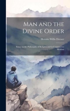 Man and the Divine Order: Essays in the Philosophy of Religion and in Constructive Idealism - Dresser, Horatio Willis