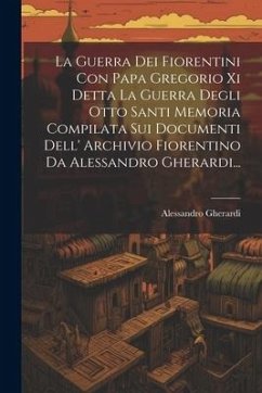 La Guerra Dei Fiorentini Con Papa Gregorio Xi Detta La Guerra Degli Otto Santi Memoria Compilata Sui Documenti Dell' Archivio Fiorentino Da Alessandro Gherardi... - Gherardi, Alessandro