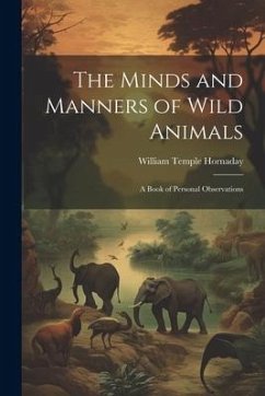 The Minds and Manners of Wild Animals: A Book of Personal Observations - Hornaday, William Temple