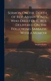 Sermon On the Death of Rev. Abijah Wines Who Died Feb. 11, 1833, Delivered On the Following Sabbath, With a Memoir