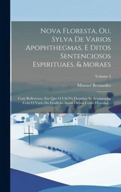 Nova floresta, ou, Sylva de varios apophthegmas, e ditos sentenciosos espirituaes, & moraes: Com reflexoens, em que o util da doutrina se acompanha co - Bernardes, Manuel