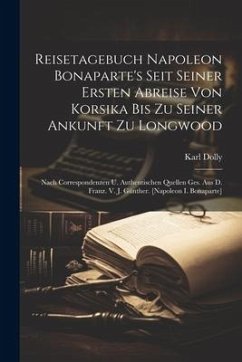 Reisetagebuch Napoleon Bonaparte's Seit Seiner Ersten Abreise Von Korsika Bis Zu Seiner Ankunft Zu Longwood: Nach Correspondenzen U. Authentischen Que - Dolly, Karl