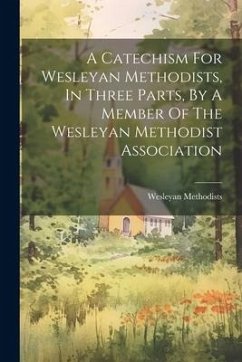 A Catechism For Wesleyan Methodists, In Three Parts, By A Member Of The Wesleyan Methodist Association - Methodists, Wesleyan