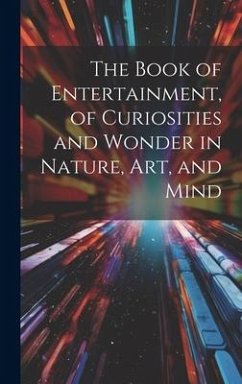 The Book of Entertainment, of Curiosities and Wonder in Nature, Art, and Mind - Anonymous