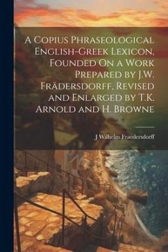A Copius Phraseological English-Greek Lexicon, Founded On a Work Prepared by J.W. Frädersdorff, Revised and Enlarged by T.K. Arnold and H. Browne - Fraedersdorff, J. Wilhelm